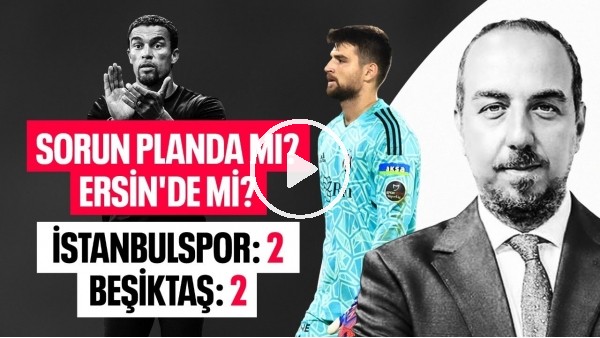 SORUN ERSİN Mİ? TAKIMIN B PLANININ OLMAMASI MI? İSTANBULSPOR 2 BEŞİKTAŞ 2