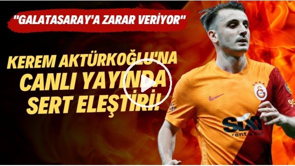 Kerem Aktürkoğlu'na canlı yayında sert eleştiri! "Galatasaray'a zarar veriyor"