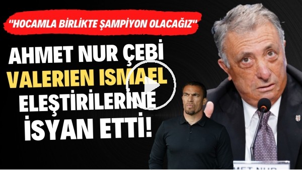  Ahmet Nur Çebi, Valerien Ismael eleştirilerine isyan etti! "Hocamla birlikte şampiyon olacağız"