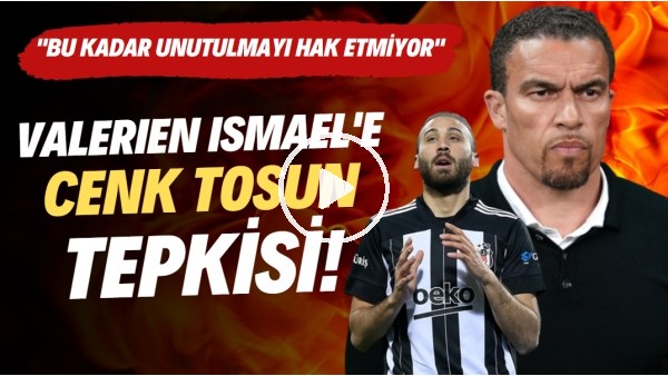 Valerien Ismael'e Cenk Tosun tepkisi! "Bu kadar unutulmayı hak etmiyor"