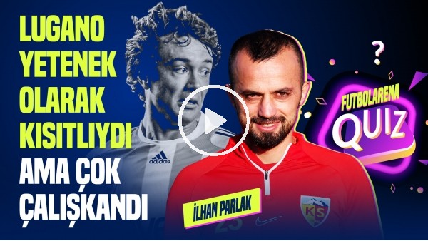 'İLHAN PARLAK | Lugano Yetenek Olarak Kısıtlıydı Ama Çok Çalışkandı | FutbolArena Quiz