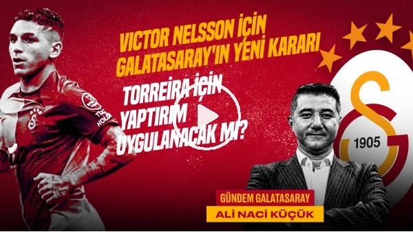 Nelsson İçin Yeni Karar, Torreira, GS Hazırlık Maçları | Ali Naci Küçük | Gündem Galatasaray #32