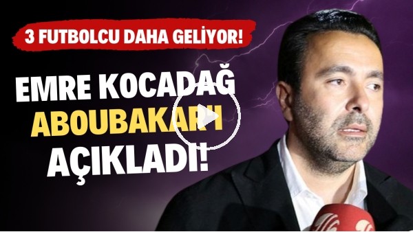 Emre Kocadağ, Aboubakar'ı açıkladı! 3 futbolcu daha geliyor