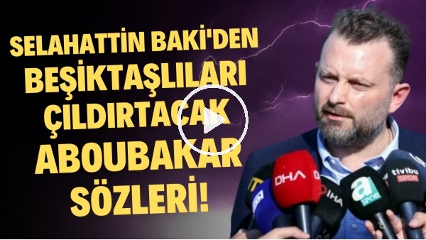 Selahattin Baki'den Beşiktaşlıları çıldırtacak Aboubakar sözleri!
