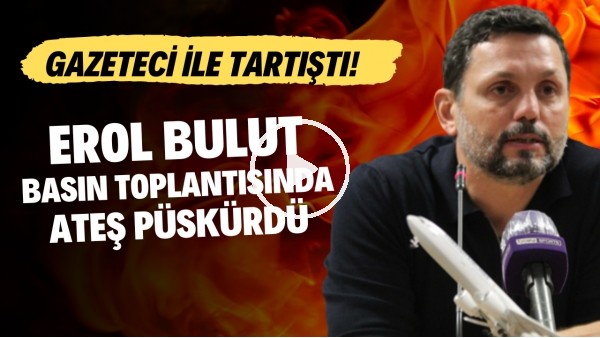 Erol Bulut basın toplantısında ateş püskürdü! Gazeteci ile tartıştı!