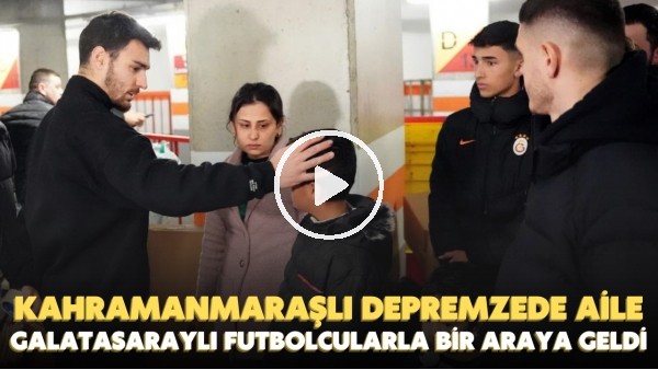 Depremden etkilenen Kahramanmaraşlı bir aile, Galatasaraylı futbolcularla bir araya geldi