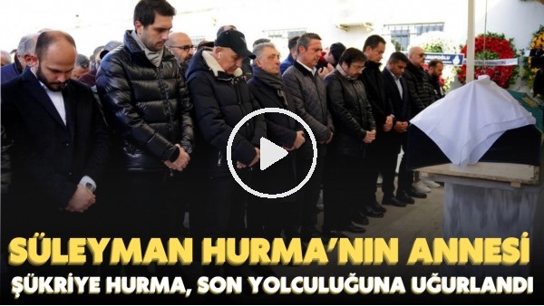Karagümrük Başkanı Süleyman Hurma'nın annesi Şükriye Hurma, toprağa verildi