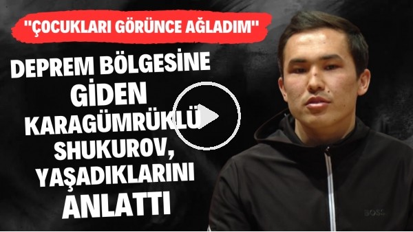 Deprem bölgesine yardım için giden Karagümrüklü Shukurov: "Çocukları görünce ağladım"