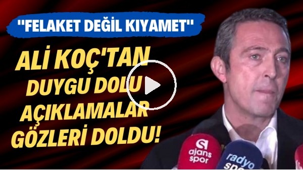 Ali Koç'tan duygu dolu açıklamalar! Gözleri doldu... "Felaket değil kıyamet"