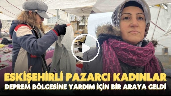 Eskişehirli pazarcı kadınlar deprem bölgesine yardım göndermek için bir araya geldi