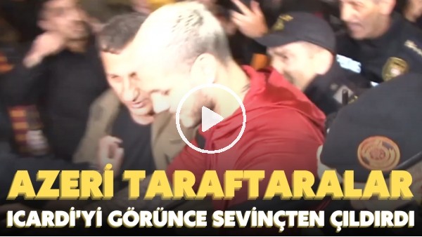 Azeri taraftarlar Icardi'yi görünce sevinçten çıldırdı