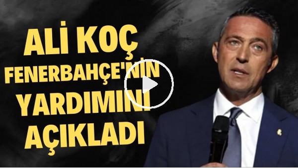 Ali Koç, Fenerbahçe'nin yardımını açıkladı