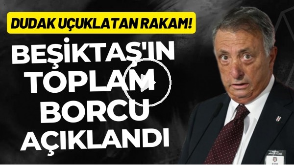 'Beşiktaş'ın toplam borcu açıklandı! Dudak uçuklatan rakam...