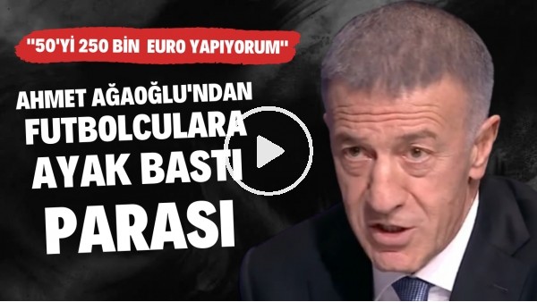 Ahmet Ağaoğlu'ndan futbolculara ayak bastı parası: "50'yi 250 bin Euro yapıyorum"