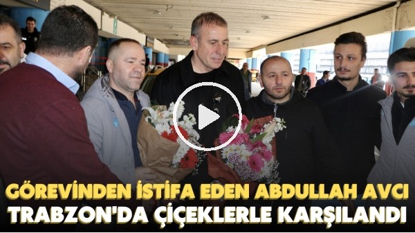 'Görevinden istifa eden Abdullah Avcı, Trabzon'da çiçeklerle karşılandı