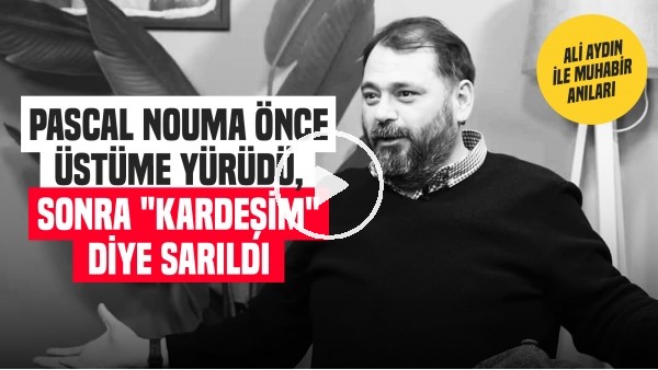 'PASCAL NOUMA ÖNCE SALDIRDI SONRA SARILDI | Ali Aydın ile Muhabir Anıları