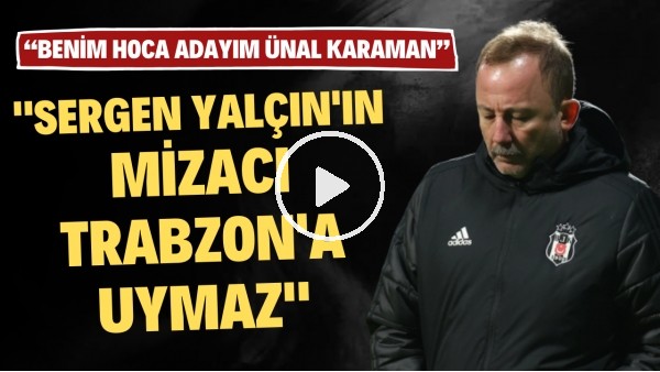 '"Sergen Yalçın'ın mizacı Trabzon' uymaz" | "Benim teknik direktör adayım Ünal Karaman"
