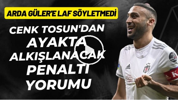 Cenk Tosun'dan ayakta alkışlanacak penaltı yorumu! Arda Güler'e laf söyletmedi