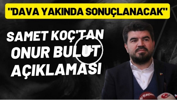 'Samet Koç'tan Onur Bulut açıklaması! "Dava yakında sonuçlanacak"