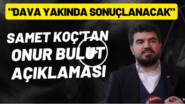 Samet Koç'tan Onur Bulut açıklaması! "Dava yakında sonuçlanacak"