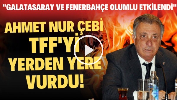 Ahmet Nur Çebi, TFF'yi yerden yere vurdu! "Galatasaray ve Fenerbahçe olumlu etkilendi"
