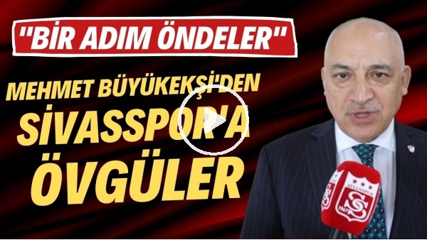 'Mehmet Büyükekşi'den Sivasspor'a övgüler: "Bir adım öndeler"