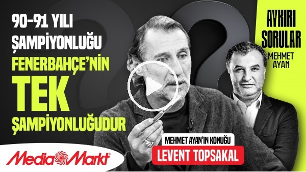 LEVENT TOPSAKAL | 90-91 ŞAMPİYONLUĞU FENERBAHÇE'NİN TEK ŞAMPİYONLUĞUDUR | MEHMET AYAN | MediaMarkt
