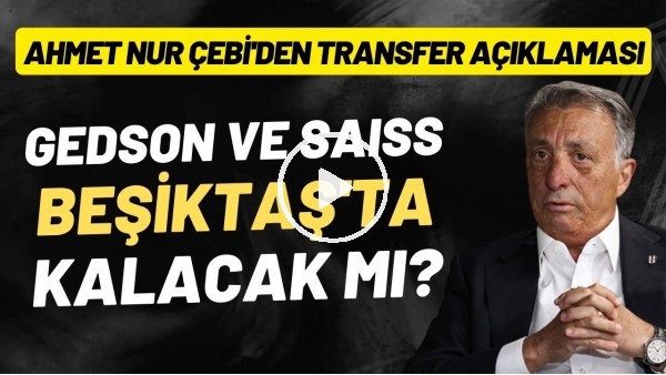 Ahmet Nur Çebi'den transfer açıklaması! Gedson Fernandes ve Saiss, Beşiktaş'ta kalacak mı?