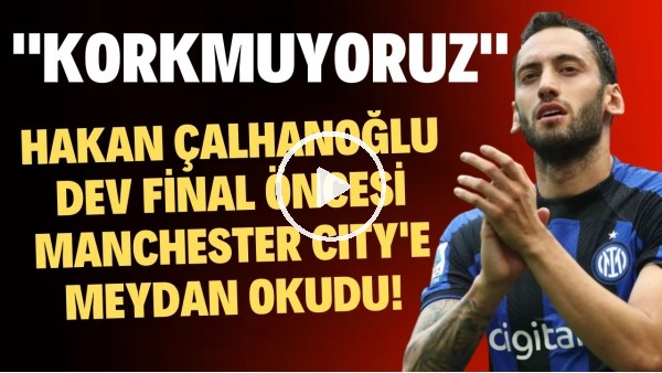 Hakan Çalhanoğu dev final öncesi Manchester City'e meydan okudu! "Korkmuyoruz"