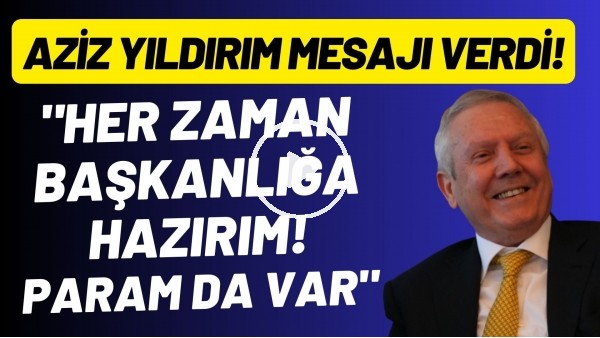 Aziz Yıldırım: "Her zaman başkanlığa hazırım. Param da var."