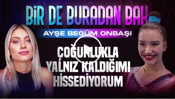 'AYŞE BEGÜM ONBAŞI | ÇOĞUNLUKLA YALNIZ KALDIĞIMI HİSSEDİYORUM | SİNEM ÖKTEN | BİR DE BURADAN BAK