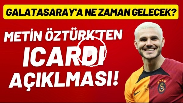 Metin Öztürk'ten Icardi açıklaması! Galatasaray'a ne zaman gelecek?