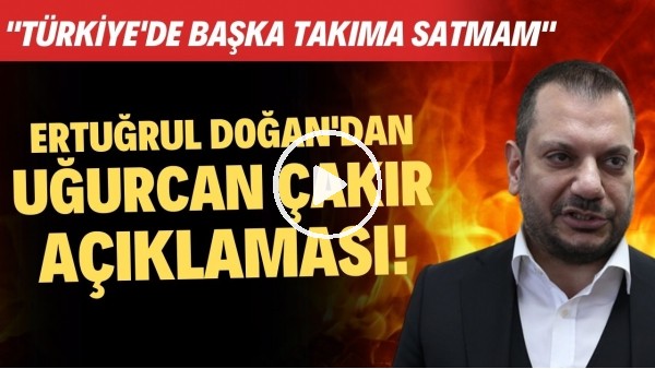 Ertuğrul Doğan: "Uğurcan Çakır'ı Türkiye'de başka bir kulübe satmam"