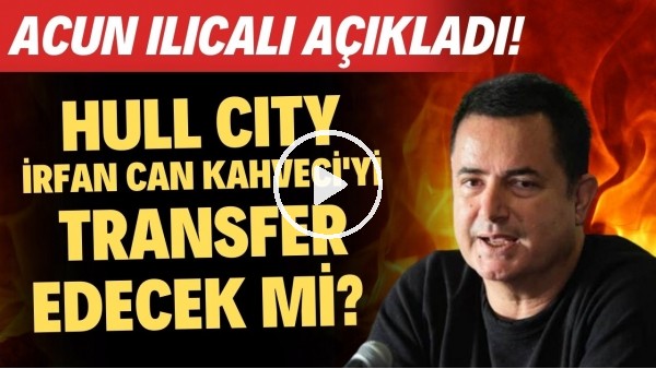 'Hull City, İrfan Can Kahveci'yi transfer edecek mi? Acun Ilıcalı açıkladı!