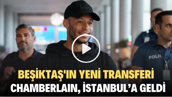 Beşiktaş'ın yeni transferi Chamberlain, İstanbul'a geldi