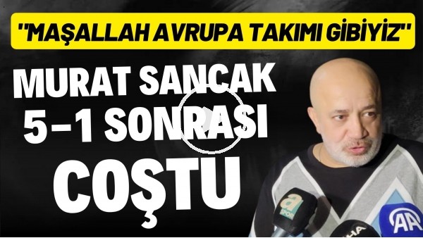 'Murat Sancak, 5-1 sonrası coştu: "Maşallah Avrupa takımı gibiyiz"