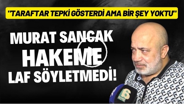 'Murat Sancak hakeme laf söyletmedi: "Taraftar tepki gösterdi ama bir şey yoktu"