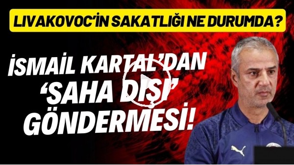 İsmail Kartal'dan 'saha dışı' göndermesi! Livkovic'in sakatlığı ne durumda?