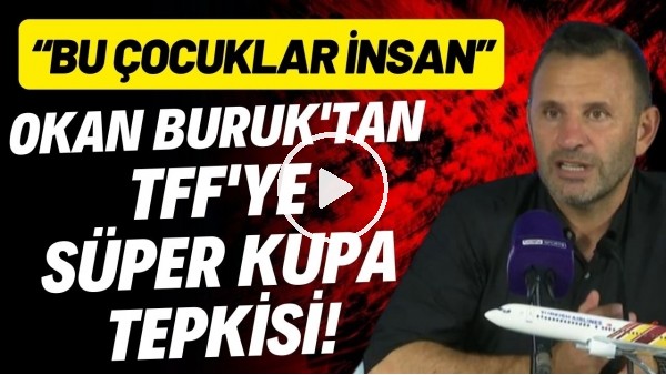 Okan Buruk'tan TFF'ye Süper Kupa tepkisi! "Bu çocuklar insan"