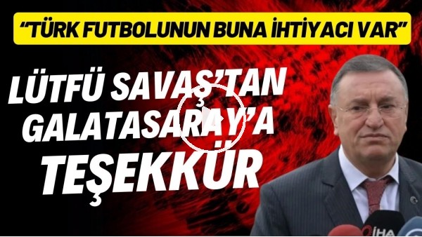 Lütfü Savaş'tan Galatasaray'a teşekkür: "Türk futbolunun buna çok ihtiyacı var"