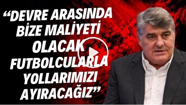 Serdal Adalı: "Devre arasında maliyeti yüksek futbolcularla yollarımızı ayıracağız"