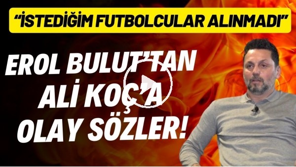 Erol Bulut'an Ali Koç'a olay sözler! "İstediğim futbolcular alınmadı, istemediklerim alındı"