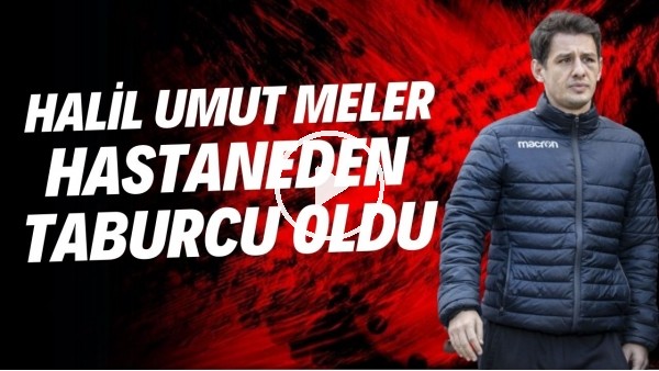 Halil Umut Meler, hastaneden taburcu oldu