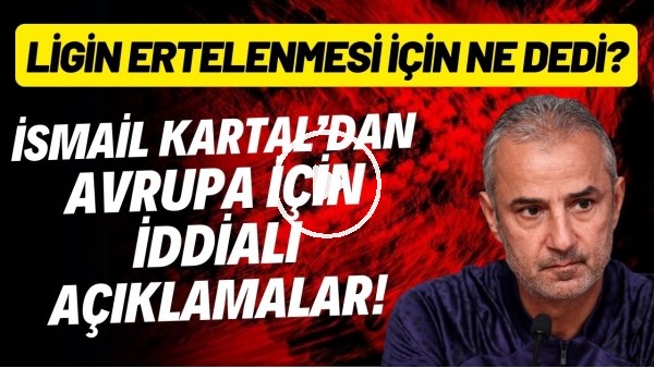 İsmail Kartal'dan Avrupa için iddialı sözler! Liglerin ertelenmesi için ne dedi?