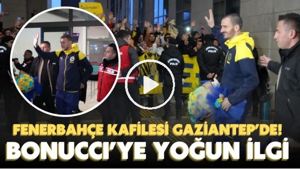 Fenerbahçe kafilesi Gaziantep'te | Bonucci'ye yoğun ilgi