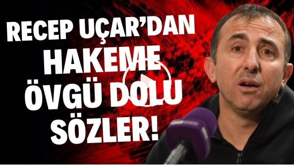 Recep Uçar'dan hakeme övgü dolu sözler