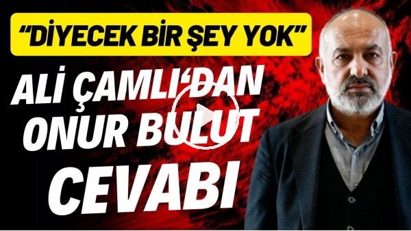 'Ali Çamlı'dan Onur Bulut sözleri: "Diyecek bir şey yok"