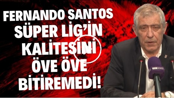 'Fernando Santos, Süper Lig'in kalitesini öve öve bitiremedi