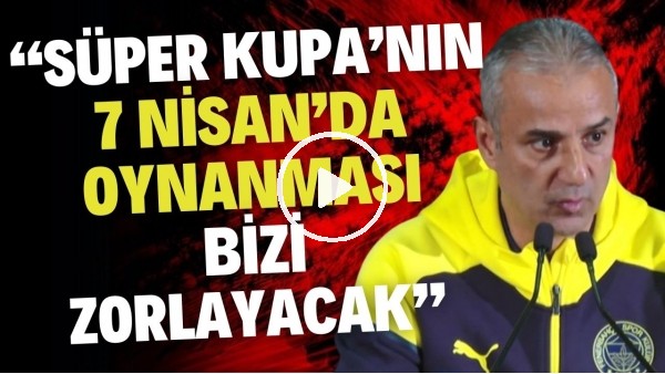 'İsmail Kartal: "Süper Kupa'nın 7 Nisan'da oynanması bizi zorlayacak"