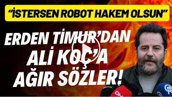 'Erden Timur'dan Ali Koç'a ağır sözler! "İstersen robot hakem olsun"